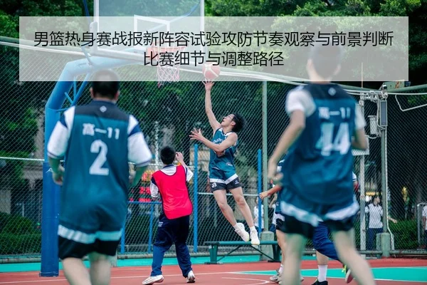 男篮热身赛战报新阵容试验攻防节奏观察与前景判断比赛细节与调整路径