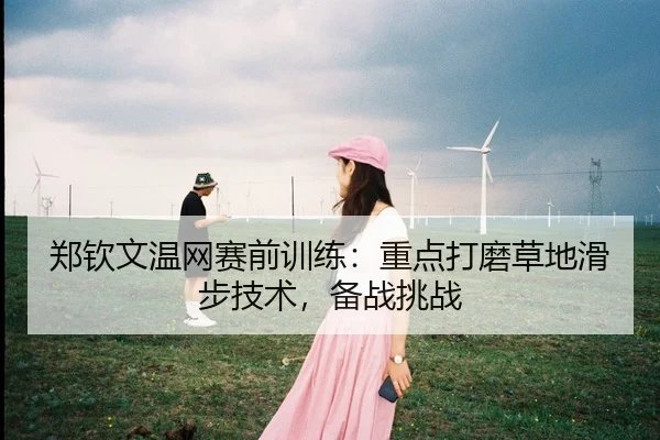 郑钦文温网赛前训练：重点打磨草地滑步技术，备战挑战