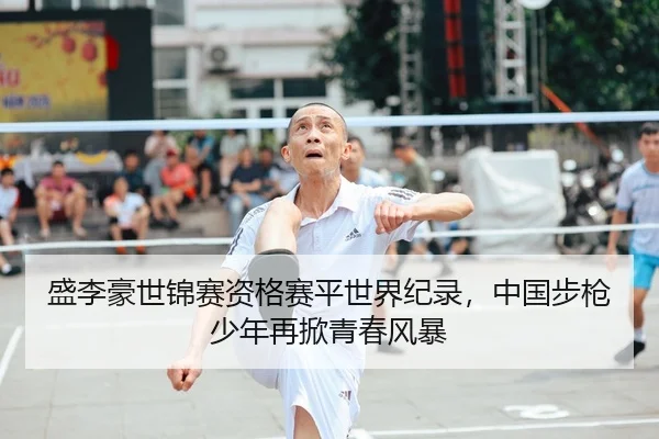 盛李豪世锦赛资格赛平世界纪录，中国步枪少年再掀青春风暴