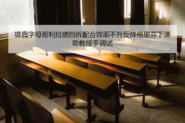 雄鹿字母哥利拉德挡拆配合效率不升反降格里芬下课助教接手调试